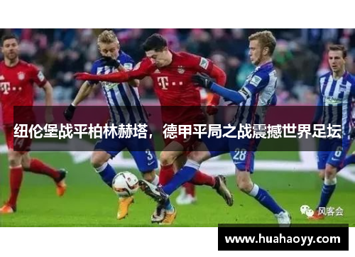 纽伦堡战平柏林赫塔，德甲平局之战震撼世界足坛