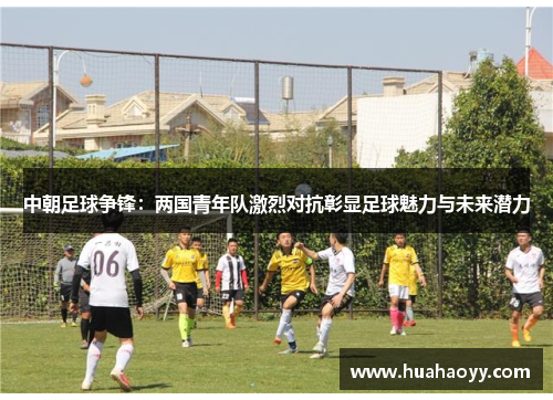 中朝足球争锋：两国青年队激烈对抗彰显足球魅力与未来潜力