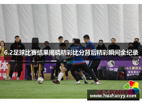 6.2足球比赛结果揭晓精彩比分背后精彩瞬间全纪录
