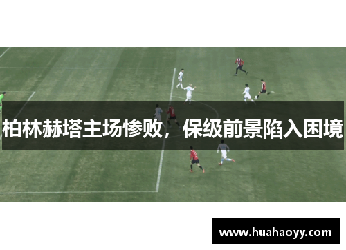 柏林赫塔主场惨败，保级前景陷入困境