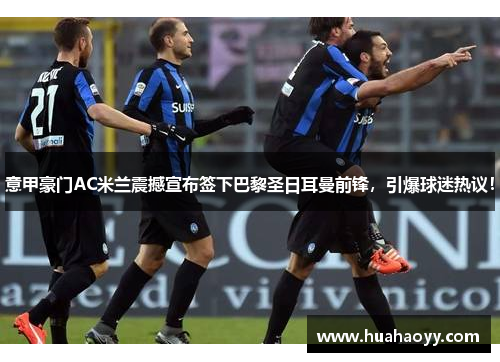 意甲豪门AC米兰震撼宣布签下巴黎圣日耳曼前锋，引爆球迷热议！