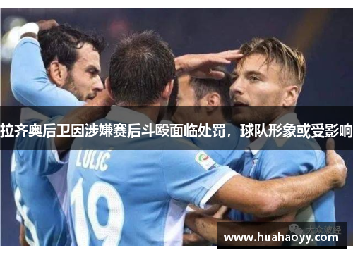 拉齐奥后卫因涉嫌赛后斗殴面临处罚，球队形象或受影响