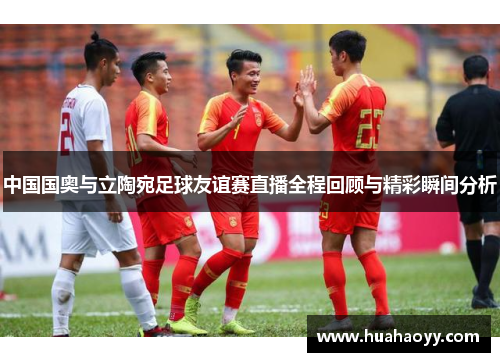 中国国奥与立陶宛足球友谊赛直播全程回顾与精彩瞬间分析