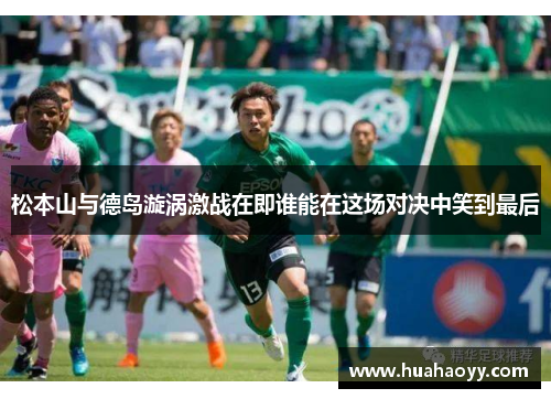 松本山与德岛漩涡激战在即谁能在这场对决中笑到最后