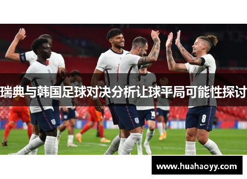 瑞典与韩国足球对决分析让球平局可能性探讨